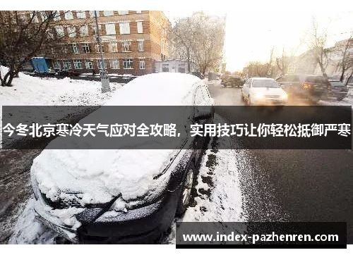 今冬北京寒冷天气应对全攻略，实用技巧让你轻松抵御严寒