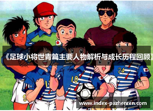 《足球小将世青篇主要人物解析与成长历程回顾》