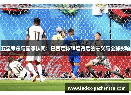 五星荣耀与国家认同：巴西足球辉煌背后的意义与全球影响
