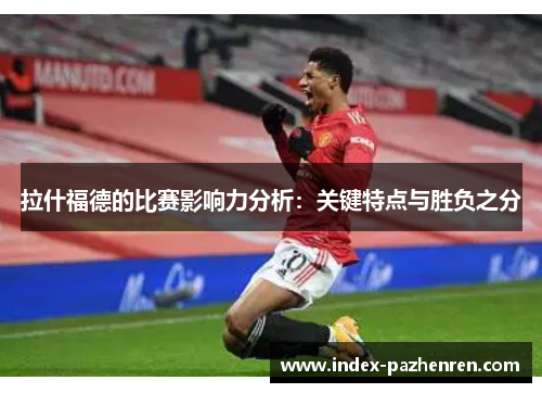 拉什福德的比赛影响力分析：关键特点与胜负之分