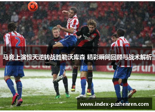 马竞上演惊天逆转战胜勒沃库森 精彩瞬间回顾与战术解析 马竞上演惊天逆转战胜勒沃库森 精彩瞬间回顾与战术解析