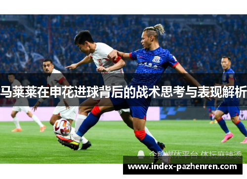 马莱莱在申花进球背后的战术思考与表现解析 马莱莱在申花进球背后的战术思考与表现解析