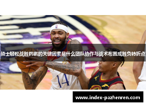 骑士轻松战胜鹈鹕的关键因素是什么团队协作与战术布置成胜负转折点 骑士轻松战胜鹈鹕的关键因素是什么团队协作与战术布置成胜负转折点