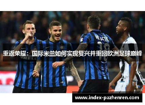 重返荣耀:国际米兰如何实现复兴并重回欧洲足球巅峰 重返荣耀:国际米兰如何实现复兴并重回欧洲足球巅峰