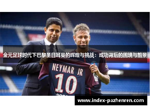 金元足球时代下巴黎圣日耳曼的辉煌与挑战:成功背后的困境与前景 金元足球时代下巴黎圣日耳曼的辉煌与挑战:成功背后的困境与前景