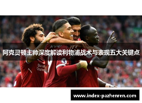 阿克灵顿主帅深度解读利物浦战术与表现五大关键点 阿克灵顿主帅深度解读利物浦战术与表现五大关键点