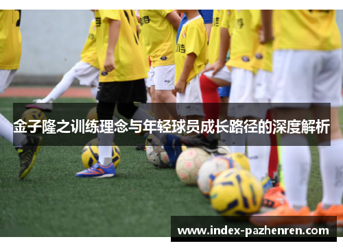 金子隆之训练理念与年轻球员成长路径的深度解析 金子隆之训练理念与年轻球员成长路径的深度解析