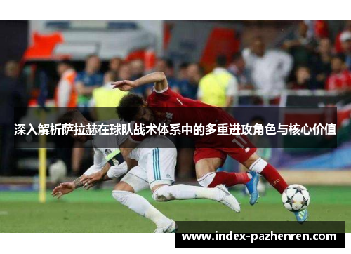 深入解析萨拉赫在球队战术体系中的多重进攻角色与核心价值