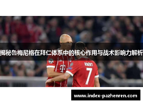 揭秘鲁梅尼格在拜仁体系中的核心作用与战术影响力解析 揭秘鲁梅尼格在拜仁体系中的核心作用与战术影响力解析