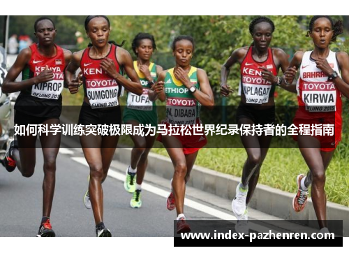 如何科学训练突破极限成为马拉松世界纪录保持者的全程指南 如何科学训练突破极限成为马拉松世界纪录保持者的全程指南