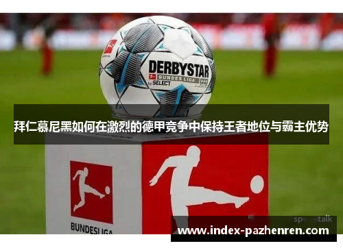 拜仁慕尼黑如何在激烈的德甲竞争中保持王者地位与霸主优势