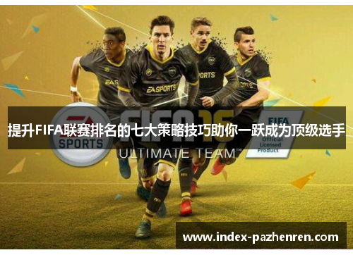 提升FIFA联赛排名的七大策略技巧助你一跃成为顶级选手 提升FIFA联赛排名的七大策略技巧助你一跃成为顶级选手