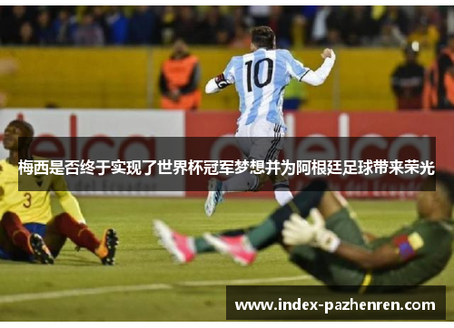 梅西是否终于实现了世界杯冠军梦想并为阿根廷足球带来荣光