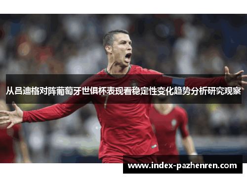 从吕迪格对阵葡萄牙世俱杯表现看稳定性变化趋势分析研究观察