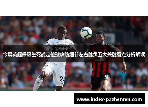 今晨英超保级生死战定位球攻防细节左右胜负五大关键看点分析解读