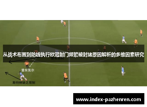 从战术布置到防线执行欧冠射门频繁被封堵原因解析的多维因素研究