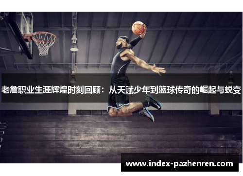 老詹职业生涯辉煌时刻回顾：从天赋少年到篮球传奇的崛起与蜕变