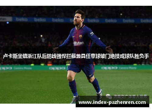 卢卡斯坐镇浙江队后防线强悍拦截兼具任意球破门绝技成球队胜负手