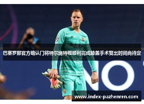 巴塞罗那官方确认门将特尔施特根顺利完成膝盖手术复出时间尚待定