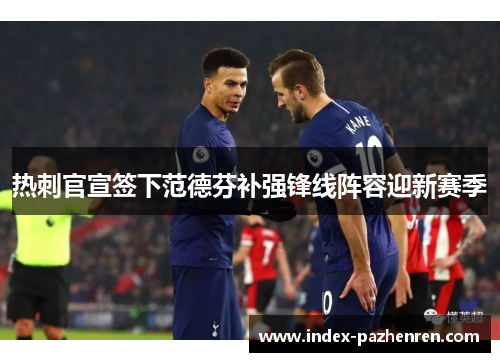 热刺官宣签下范德芬补强锋线阵容迎新赛季 热刺官宣签下范德芬补强锋线阵容迎新赛季