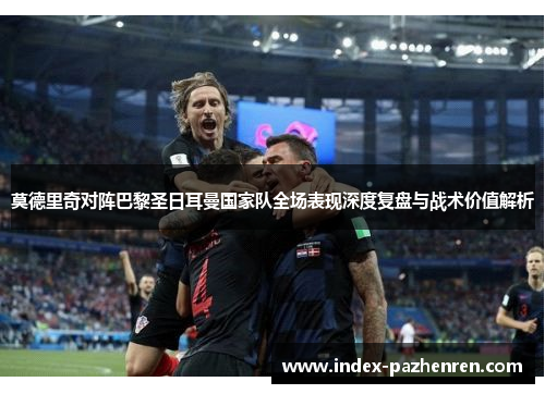 莫德里奇对阵巴黎圣日耳曼国家队全场表现深度复盘与战术价值解析