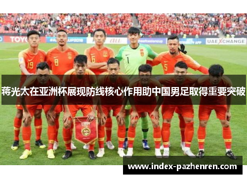 蒋光太在亚洲杯展现防线核心作用助中国男足取得重要突破 蒋光太在亚洲杯展现防线核心作用助中国男足取得重要突破