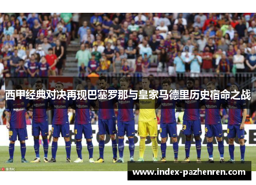 西甲经典对决再现巴塞罗那与皇家马德里历史宿命之战