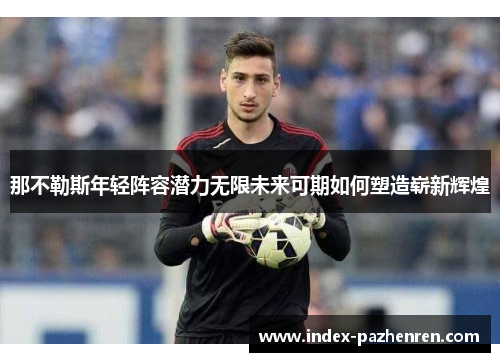 那不勒斯年轻阵容潜力无限未来可期如何塑造崭新辉煌