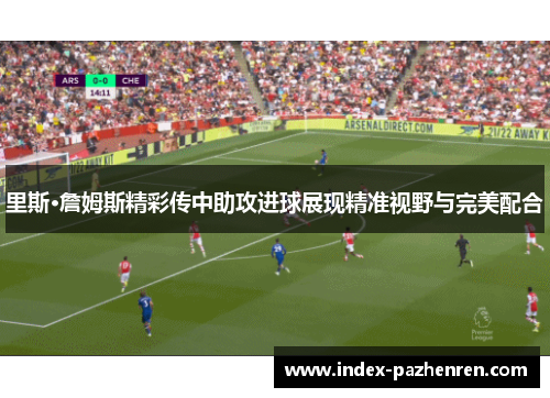 里斯·詹姆斯精彩传中助攻进球展现精准视野与完美配合