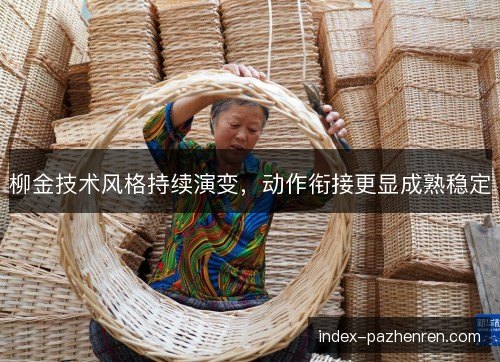 柳金技术风格持续演变，动作衔接更显成熟稳定